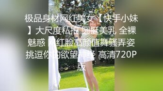 极品身材网红美女【快手小妹】大尺度私拍 圆挺美乳 全裸魅惑 网红脸高颜值舞骚弄姿挑逗你的欲望神经 高清720P版