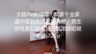 大陸AV劇情檔：富家千金家道中落為生活出賣肉體／男生的性愛幻想瘋狂抽插黑絲短裙老師 720p