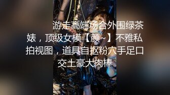 ⚫️⚫️游走高端场合外围绿茶婊，顶级女模【颜~】不雅私拍视图，道具自抠粉穴手足口交土豪大肉棒