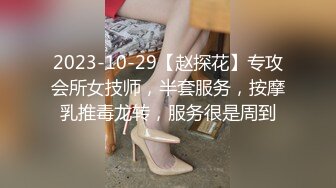 2023-10-29【赵探花】专攻会所女技师，半套服务，按摩乳推毒龙转，服务很是周到