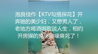 泡良佳作【KTV勾搭探花】开奔驰的美少妇，又想男人了，老地方喝酒唱歌谈人生，相约开房操的鬼哭狼嚎爽死了！