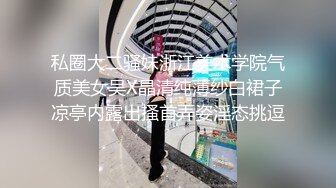 私圈大二骚妹浙江美术学院气质美女吴X晶清纯薄纱白裙子凉亭内露出搔首弄姿淫态挑逗