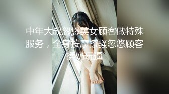 中年大叔忽悠美女顾客做特殊服务，全身按摩撩骚忽悠顾客揉奶玩逼