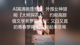 AI高清画质增强✿外围女神猎啪『大熊探花』❤️约啪高颜值文学系萝莉美女，又白又直的青春萝莉美腿 操起来非常爽