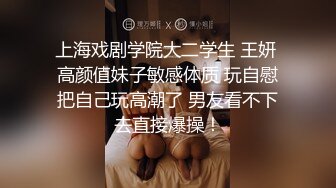 上海戏剧学院大二学生 王妍 高颜值妹子敏感体质 玩自慰把自己玩高潮了 男友看不下去直接爆操！