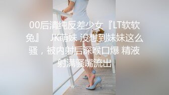 00后清纯反差少女『LT软软兔』✿JK萌妹 没想到妹妹这么骚，被内射后深喉口爆 精液射满骚嘴流出