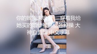 你的贱货未婚妻❤️穿着我给她买的婚纱被屌丝各种操 大神自剪辑 中文字幕