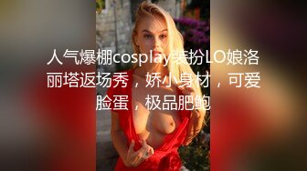 人气爆棚cosplay装扮LO娘洛丽塔返场秀，娇小身材，可爱脸蛋，极品肥鲍