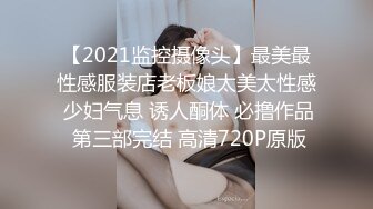 【2021监控摄像头】最美最性感服装店老板娘太美太性感 少妇气息 诱人酮体 必撸作品 第三部完结 高清720P原版