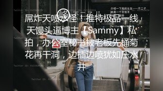 屌炸天喷水怪！推特极品一线天馒头逼博主【Sammy】私拍，办公室秘书被老板先捅菊花再干洞，边插边喷犹如压水井