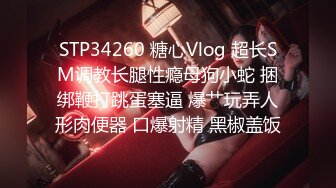 STP34260 糖心Vlog 超长SM调教长腿性瘾母狗小蛇 捆绑鞭打跳蛋塞逼 爆艹玩弄人形肉便器 口爆射精 黑椒盖饭