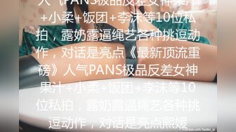 人气PANS极品反差女神果汁+小柔+饭团+李沫等10位私拍，露奶露逼绳艺各种挑逗动作，对话是亮点《最新顶流重磅》人气PANS极品反差女神果汁+小柔+饭团+李沫等10位私拍，露奶露逼绳艺各种挑逗动作，对话是亮点熙媛