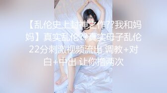 【乱伦史上封神之作??我和妈妈】真实乱伦??真实母子乱伦22分刺激视频流出 调教+对白+中出 让你撸两次