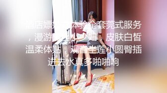 酒店嫖妓之体验全套莞式服务，漫游黑丝小少妇，皮肤白皙温柔体贴，观音坐莲小圆臀插进去水真多啪啪响