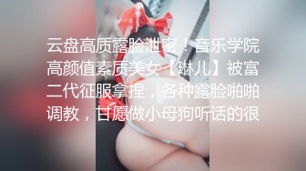 云盘高质露脸泄密！音乐学院高颜值素质美女【琳儿】被富二代征服拿捏，各种露脸啪啪调教，甘愿做小母狗听话的很