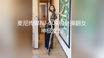 麦尼传媒NI-004约会操翻女神极女友