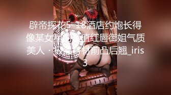 辟帝探花5-18酒店约炮长得像某女星的颜值红唇御姐气质美人・极品身材前凸后翘_iris3