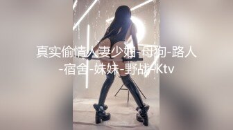 真实偷情人妻少妇-母狗-路人-宿舍-妹妹-野战-Ktv