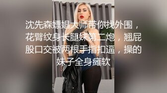 沈先森嫖娼大师带你找外围，花臂纹身长腿妹第二炮，翘屁股口交被两根手指扣逼，操的妹子全身瘫软