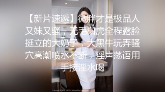 【新片速遞】微胖才是极品人又妹又骚，无毛白虎全程露脸挺立的大奶子，大黑牛玩弄骚穴高潮喷水不断，淫声荡语用手接淫水喝