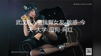 武汉后入蜜桃臀女友-敏感-今天-大学-母狗-网红