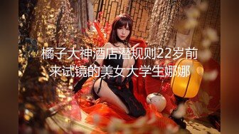 橘子大神酒店潜规则22岁前来试镜的美女大学生娜娜