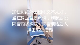 加钱哥约外国妞中文不太好，坐在身上互摸调情，翘起屁股隔着内裤揉穴，扶着细腰后入撞击超近拍摄