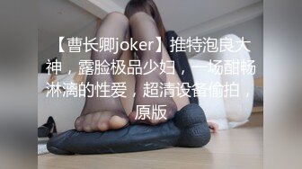 【曹长卿joker】推特泡良大神，露脸极品少妇，一场酣畅淋漓的性爱，超清设备偷拍，原版