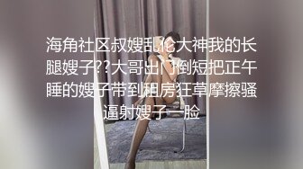 海角社区叔嫂乱伦大神我的长腿嫂子??大哥出门倒短把正午睡的嫂子带到租房狂草摩擦骚逼射嫂子一脸