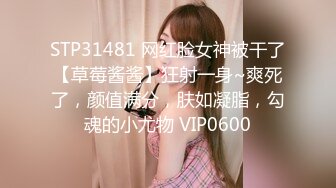 STP31481 网红脸女神被干了【草莓酱酱】狂射一身~爽死了，颜值满分，肤如凝脂，勾魂的小尤物 VIP0600