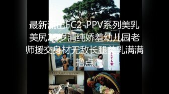 最新流出FC2-PPV系列美乳美尻20岁清纯娇羞幼儿园老师援交身材无敌长腿美乳满满撸点