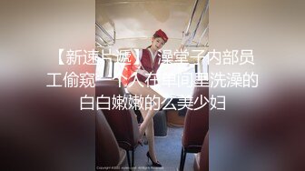 【新速片遞】  澡堂子内部员工偷窥一个人在单间里洗澡的白白嫩嫩的么美少妇