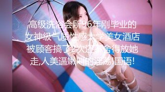 高级洗浴会所96年刚毕业的女神级气质性感大学美女酒店被顾客搞了2次还不舍得放她走,人美逼嫩叫的淫荡!国语!