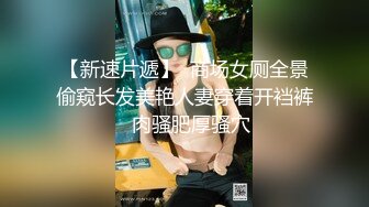 【新速片遞】  商场女厕全景偷窥长发美艳人妻穿着开裆裤⭐肉骚肥厚骚穴