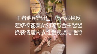 王者泄密流出❤️极品眼镜反差婊校花美女刘璐与金主爸爸换装情趣内衣性爱视频与艳照