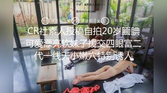 CR社素人投稿自拍20岁腼腆可爱漂亮软妹子援交四眼富二代一线天小嫩穴特别诱人