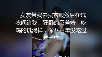    女友带我去买衣服然后在试衣间给我，狂野的反差婊，吃鸡的饥渴样，像八百年没吃过鸡一样