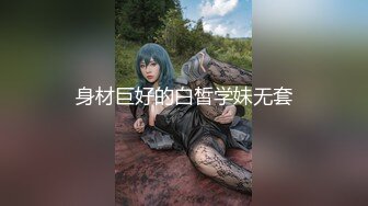 身材巨好的白皙学妹无套