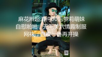  麻花辫超清纯00后萝莉萌妹自慰啪啪，无毛美穴情趣制服网袜，自摸一番再开操