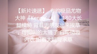 【新片速遞】  专约极品尤物大神『Kenny’s』✅180大长腿模特 背着男朋友出来挨草，母狗叫的太骚了 自带情趣内衣 扭着大翘臀求草