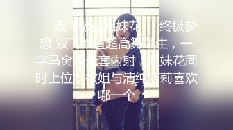 ❤️双飞极品姐妹花❤️终极梦想 双飞颜值超高舞蹈生，一字马肏逼无套内射，姐妹花同时上位，欲姐与清纯萝莉喜欢哪一个