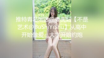 推特青岛地区淫妻夫妇【不是艺术@BuShiYiShu】从高中开始做爱，大学开始约炮