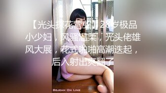 【光头探花营业】28岁极品小少妇，风骚温柔，光头佬雄风大展，花式啪啪高潮迭起，后入射出爽翻了