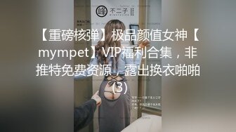 【重磅核弹】极品颜值女神【mympet】VIP福利合集，非推特免费资源，露出换衣啪啪 (3)