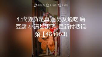 亚裔骚货是真骚 男女通吃 磨豆腐 小逼都黑了  最新付费视频【48 (153)