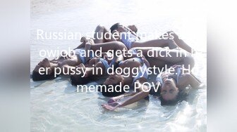 Russian student makes a blowjob and gets a dick in her pussy in doggystyle. Homemade POV