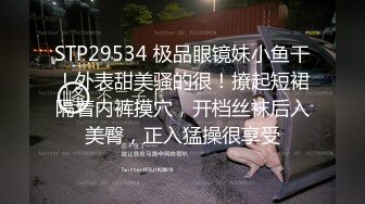 STP29534 极品眼镜妹小鱼干！外表甜美骚的很！撩起短裙隔着内裤摸穴，开档丝袜后入美臀，正入猛操很享受