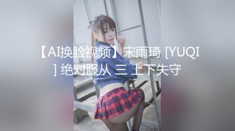 【AI换脸视频】宋雨琦 [YUQI] 绝对服从 三 上下失守