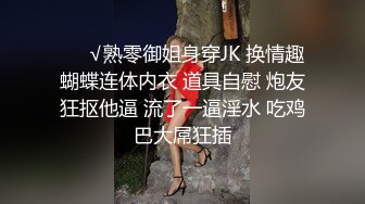 ❤️√熟零御姐身穿JK 换情趣蝴蝶连体内衣 道具自慰 炮友狂抠他逼 流了一逼淫水 吃鸡巴大屌狂插