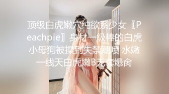 顶级白虎嫩穴纯欲系少女〖Peachpie〗身材一级棒的白虎小母狗被操到失禁潮喷 水嫩一线天白虎嫩B无套爆肏